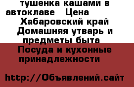 тушенка кашами в автоклаве › Цена ­ 8 890 - Хабаровский край Домашняя утварь и предметы быта » Посуда и кухонные принадлежности   